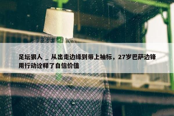 足坛狠人 _ 从出走边缘到带上袖标，27岁巴萨边锋用行动诠释了自信价值