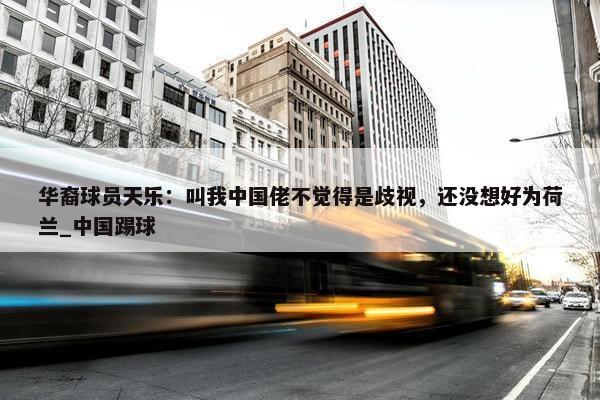 华裔球员天乐：叫我中国佬不觉得是歧视，还没想好为荷兰_中国踢球