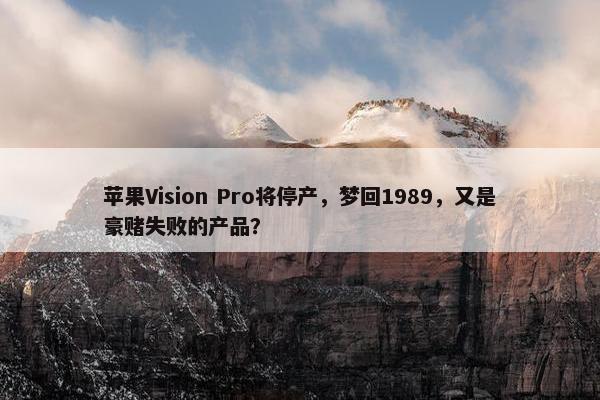 苹果Vision Pro将停产，梦回1989，又是豪赌失败的产品？