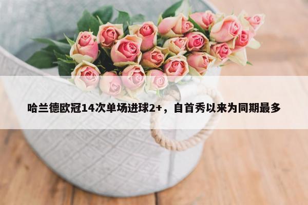 哈兰德欧冠14次单场进球2+，自首秀以来为同期最多