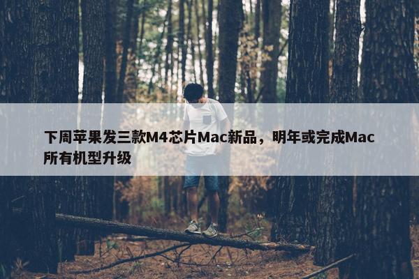 下周苹果发三款M4芯片Mac新品，明年或完成Mac所有机型升级