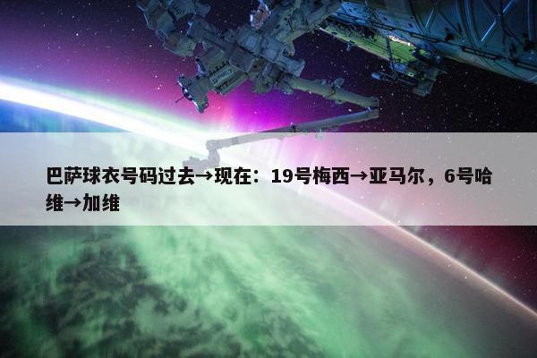 巴萨球衣号码过去→现在：19号梅西→亚马尔，6号哈维→加维