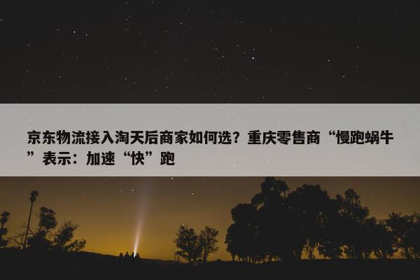 京东物流接入淘天后商家如何选？重庆零售商“慢跑蜗牛”表示：加速“快”跑