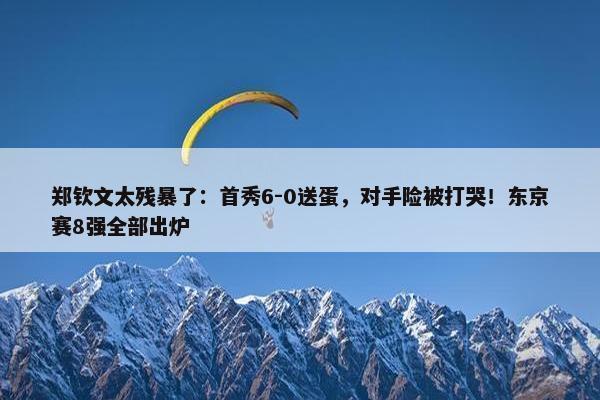 郑钦文太残暴了：首秀6-0送蛋，对手险被打哭！东京赛8强全部出炉