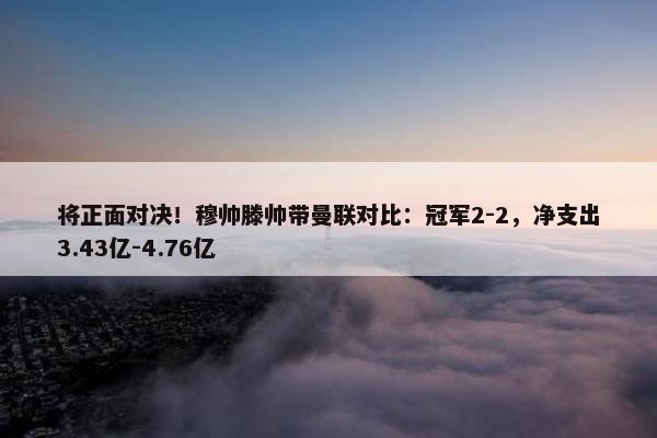 将正面对决！穆帅滕帅带曼联对比：冠军2-2，净支出3.43亿-4.76亿