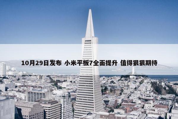 10月29日发布 小米平板7全面提升 值得狠狠期待