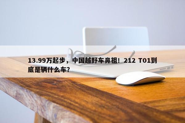 13.99万起步，中国越野车鼻祖！212 T01到底是辆什么车？