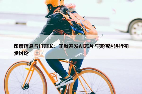 印度信息与IT部长：正就开发AI芯片与英伟达进行初步讨论