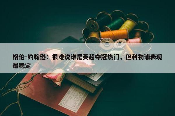 格伦-约翰逊：很难说谁是英超夺冠热门，但利物浦表现最稳定