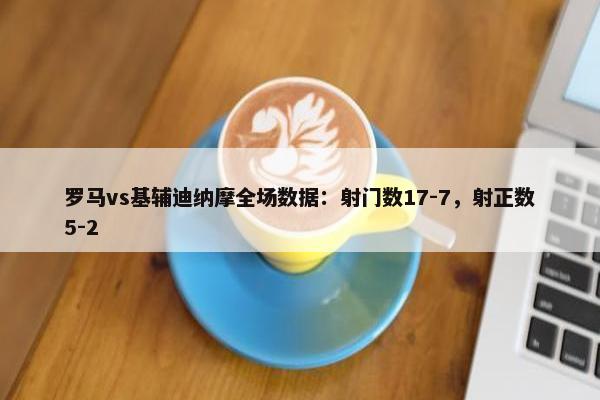 罗马vs基辅迪纳摩全场数据：射门数17-7，射正数5-2