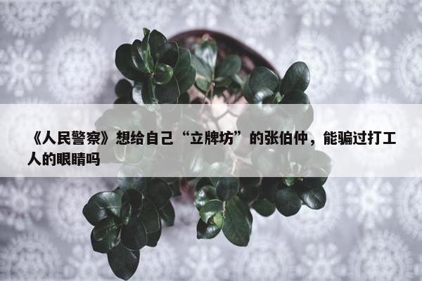 《人民警察》想给自己“立牌坊”的张伯仲，能骗过打工人的眼睛吗