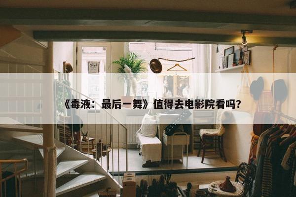 《毒液：最后一舞》值得去电影院看吗？