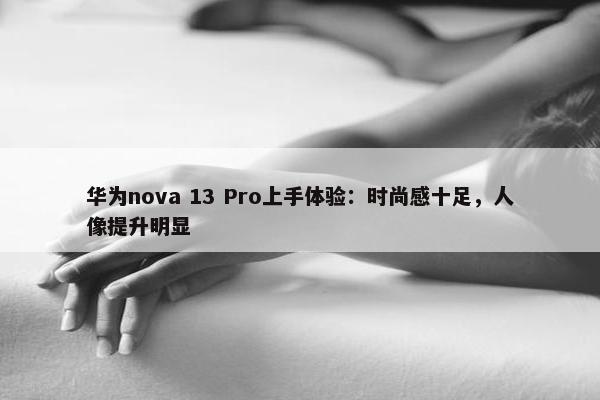 华为nova 13 Pro上手体验：时尚感十足，人像提升明显