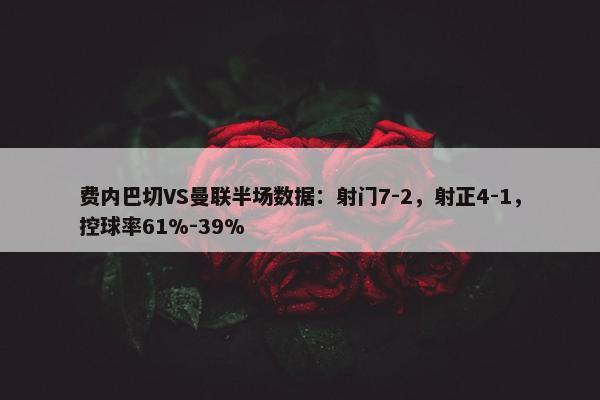 费内巴切VS曼联半场数据：射门7-2，射正4-1，控球率61%-39%