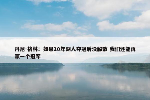 丹尼-格林：如果20年湖人夺冠后没解散 我们还能再赢一个冠军