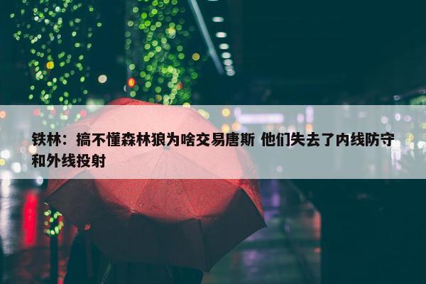 铁林：搞不懂森林狼为啥交易唐斯 他们失去了内线防守和外线投射