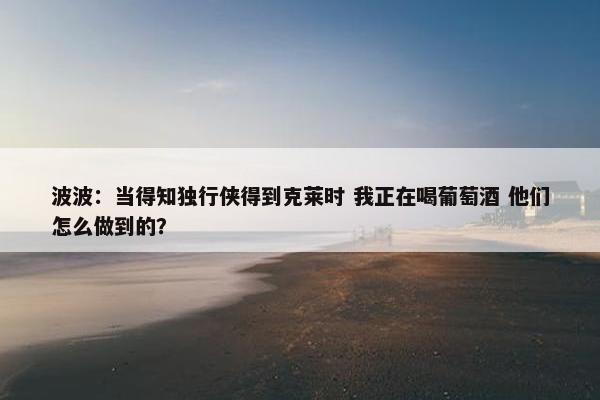 波波：当得知独行侠得到克莱时 我正在喝葡萄酒 他们怎么做到的？