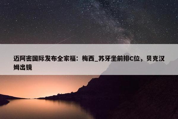 迈阿密国际发布全家福：梅西_苏牙坐前排C位，贝克汉姆出镜