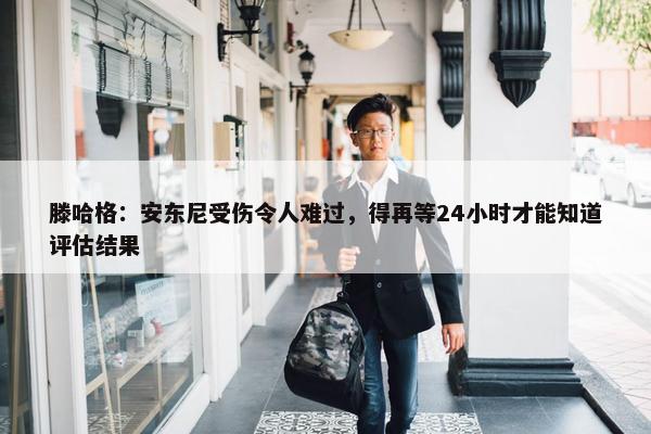 滕哈格：安东尼受伤令人难过，得再等24小时才能知道评估结果