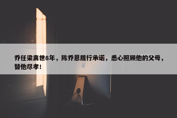 乔任梁离世8年，陈乔恩履行承诺，悉心照顾他的父母，替他尽孝！