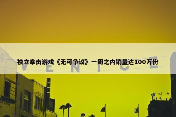 独立拳击游戏《无可争议》一周之内销量达100万份