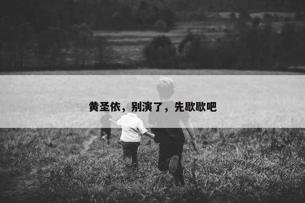 黄圣依，别演了，先歇歇吧