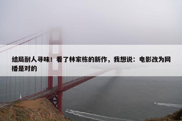 结局耐人寻味！看了林家栋的新作，我想说：电影改为网播是对的