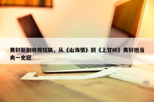 黄轩新剧收视狂飙，从《山海情》到《上甘岭》黄轩担当央一史冠