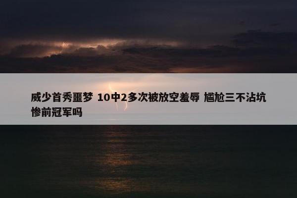 威少首秀噩梦 10中2多次被放空羞辱 尴尬三不沾坑惨前冠军吗