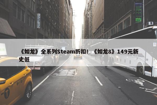 《如龙》全系列Steam折扣！《如龙8》149元新史低