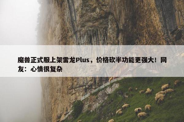 魔兽正式服上架雷龙Plus，价格砍半功能更强大！网友：心情很复杂