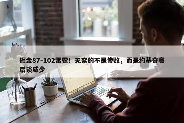 掘金87-102雷霆！无奈的不是惨败，而是约基奇赛后谈威少