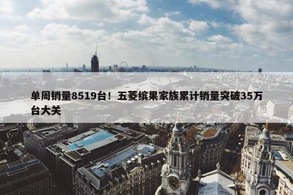 单周销量8519台！五菱缤果家族累计销量突破35万台大关