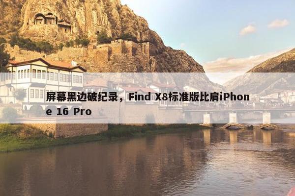 屏幕黑边破纪录，Find X8标准版比肩iPhone 16 Pro