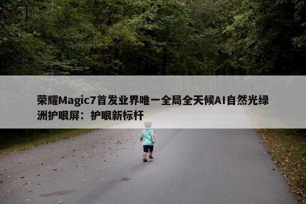 荣耀Magic7首发业界唯一全局全天候AI自然光绿洲护眼屏：护眼新标杆