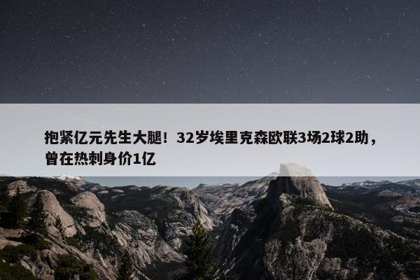 抱紧亿元先生大腿！32岁埃里克森欧联3场2球2助，曾在热刺身价1亿