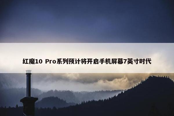 红魔10 Pro系列预计将开启手机屏幕7英寸时代