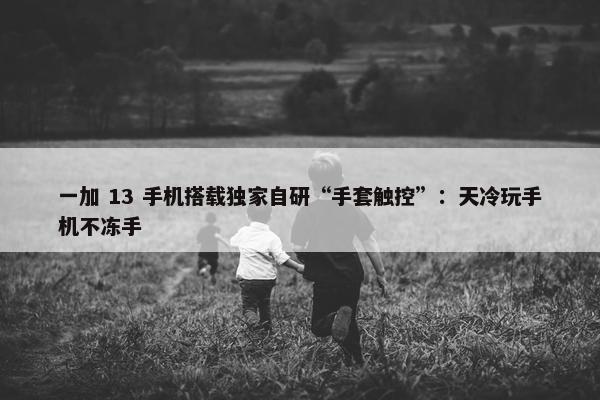 一加 13 手机搭载独家自研“手套触控”：天冷玩手机不冻手