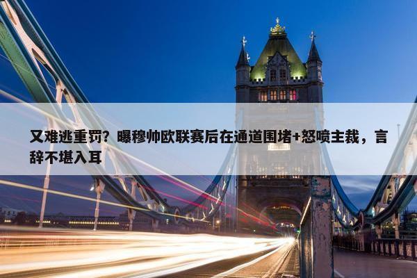 又难逃重罚？曝穆帅欧联赛后在通道围堵+怒喷主裁，言辞不堪入耳