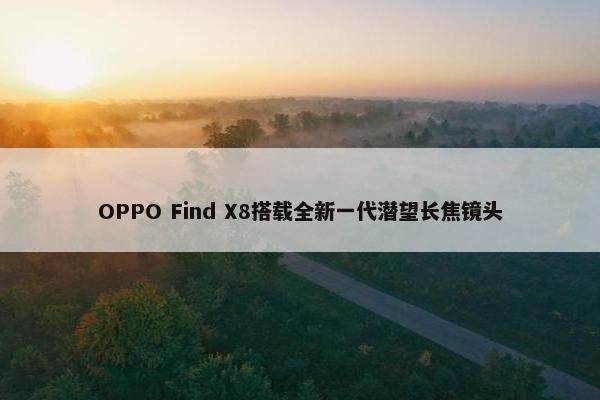 OPPO Find X8搭载全新一代潜望长焦镜头