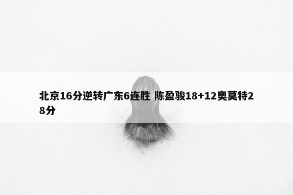 北京16分逆转广东6连胜 陈盈骏18+12奥莫特28分