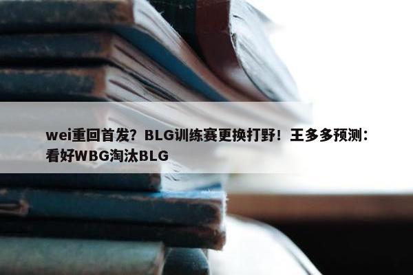 wei重回首发？BLG训练赛更换打野！王多多预测：看好WBG淘汰BLG