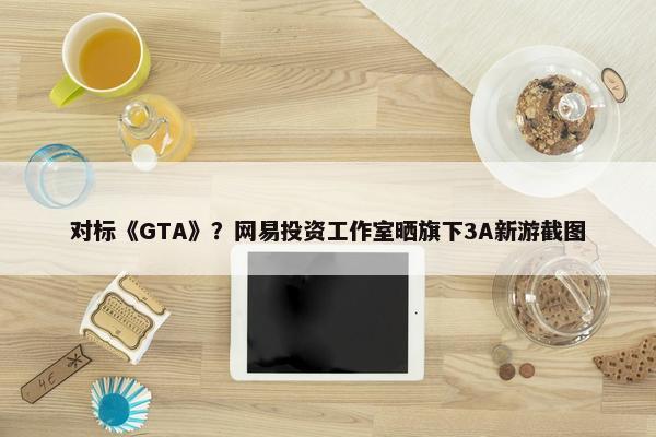 对标《GTA》？网易投资工作室晒旗下3A新游截图