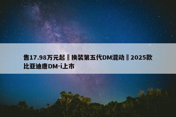 售17.98万元起 换装第五代DM混动 2025款比亚迪唐DM-i上市