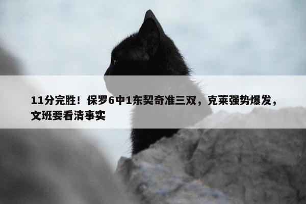 11分完胜！保罗6中1东契奇准三双，克莱强势爆发，文班要看清事实