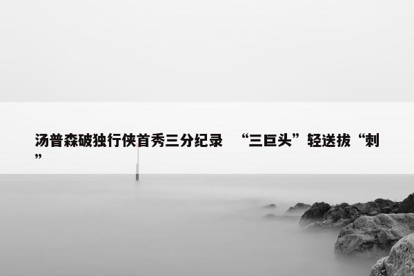 汤普森破独行侠首秀三分纪录  “三巨头”轻送拔“刺”