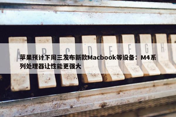 苹果预计下周三发布新款Macbook等设备：M4系列处理器让性能更强大