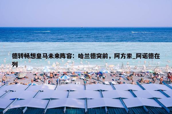 德转畅想皇马未来阵容：哈兰德突前，阿方索_阿诺德在列