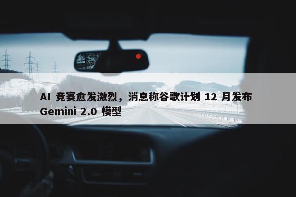 AI 竞赛愈发激烈，消息称谷歌计划 12 月发布 Gemini 2.0 模型