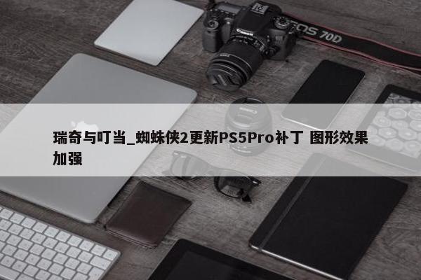 瑞奇与叮当_蜘蛛侠2更新PS5Pro补丁 图形效果加强